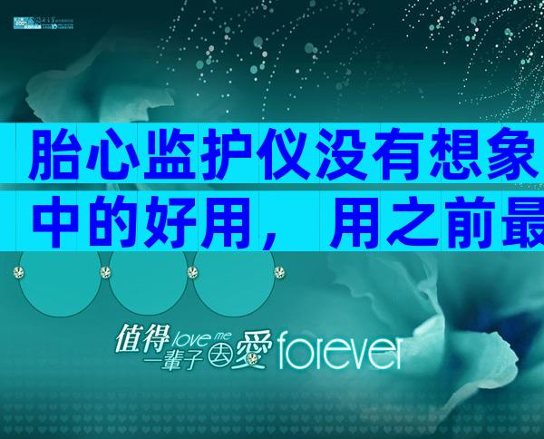 胎心监护仪没有想象中的好用， 用之前最好慎重考虑
